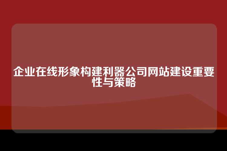 企业在线形象构建利器公司网站建设重要性与策略