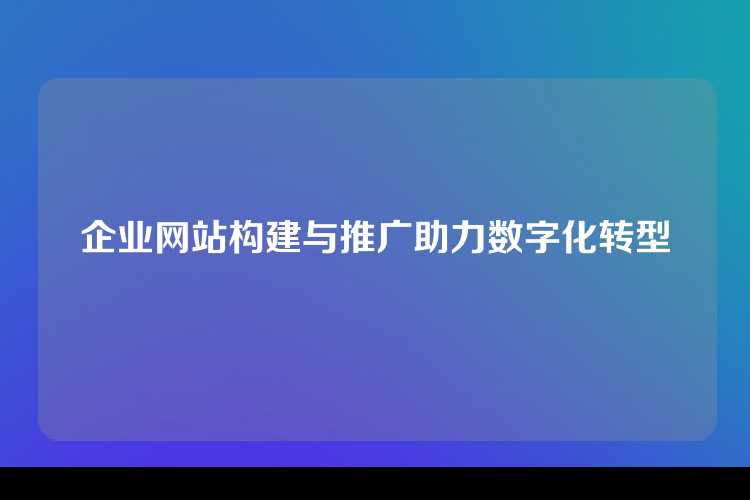 企业网站构建与推广助力数字化转型