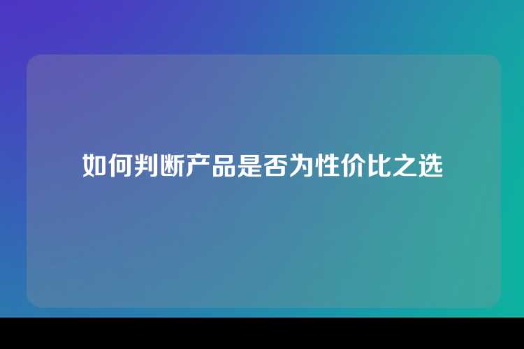 如何判断产品是否为性价比之选