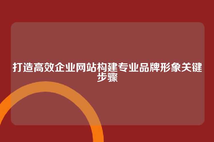 打造高效企业网站构建专业品牌形象关键步骤
