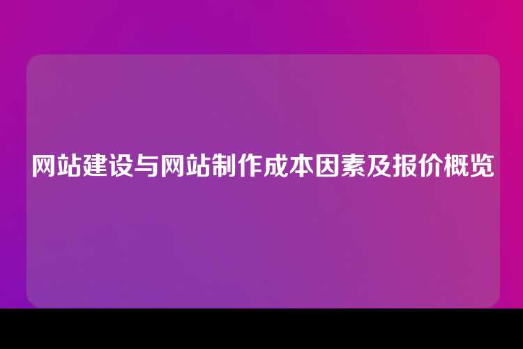 网站建设与网站制作成本因素及报价概览