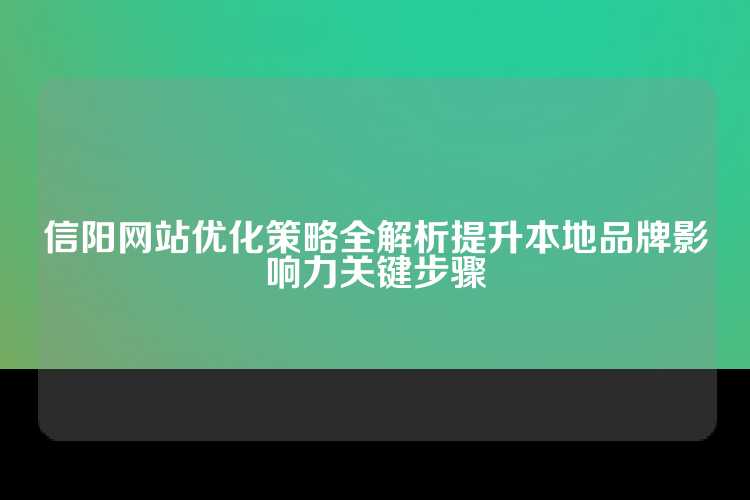 信阳网站优化策略全解析提升本地品牌影响力关键步骤