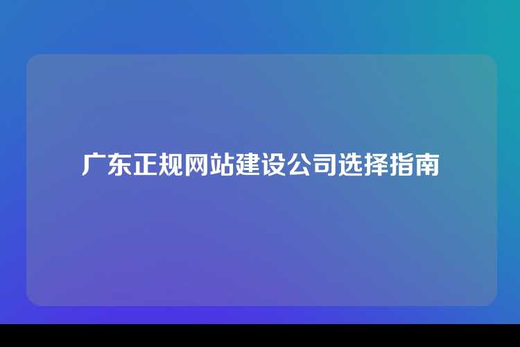 广东正规网站建设公司选择指南