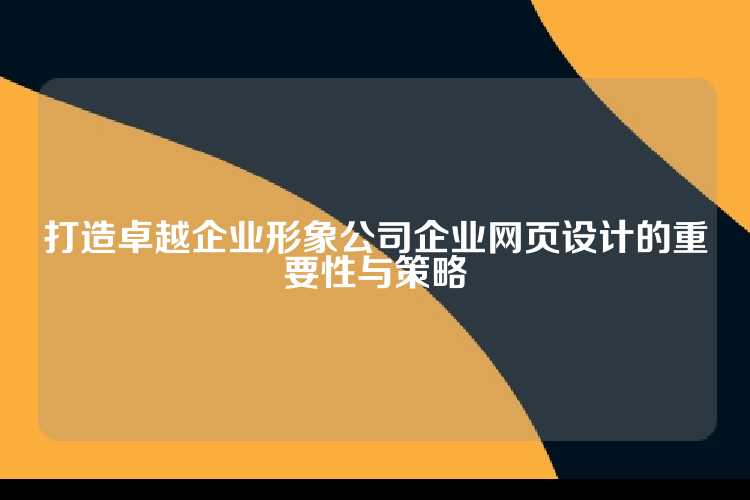 打造卓越企业形象公司企业网页设计的重要性与策略
