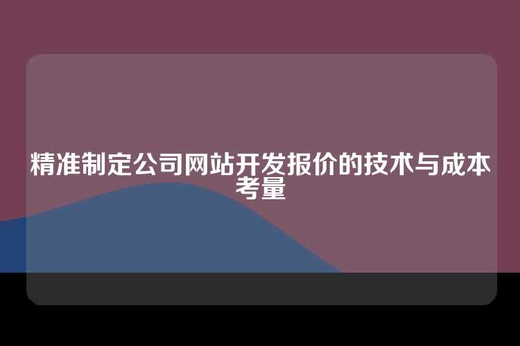 精准制定公司网站开发报价的技术与成本考量