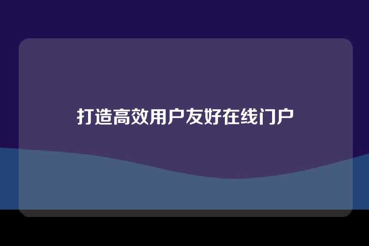 打造高效用户友好在线门户