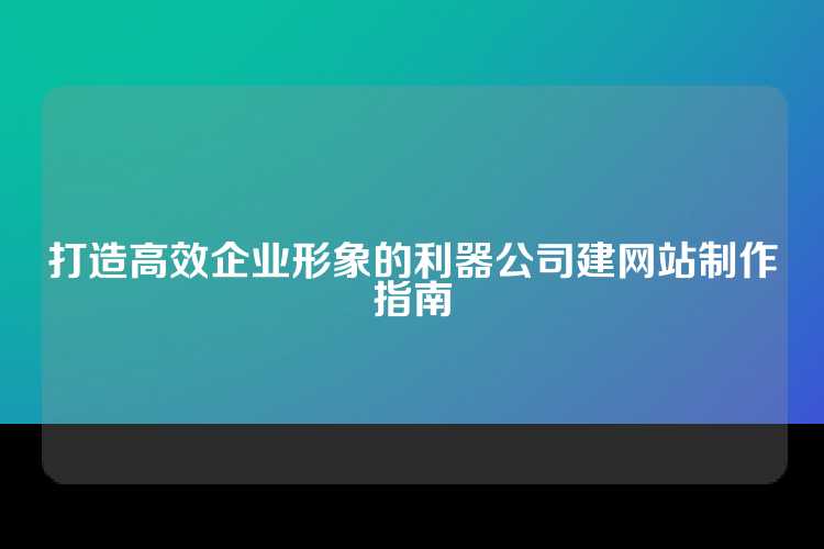 打造高效企业形象的利器公司建网站制作指南