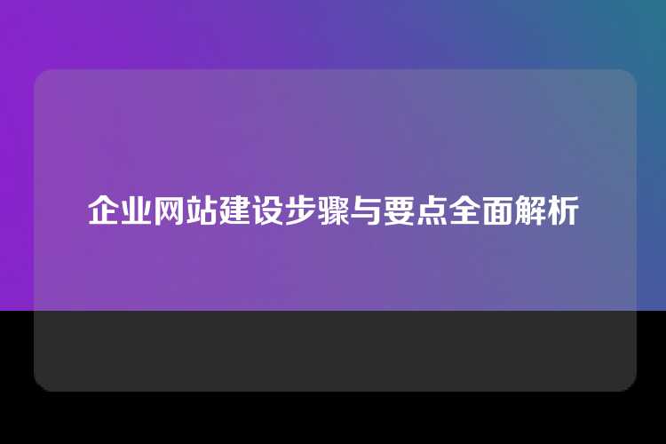 企业网站建设步骤与要点全面解析