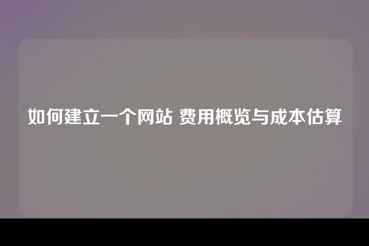 如何建立一个网站 费用概览与成本估算