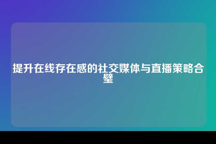 提升在线存在感的社交媒体与直播策略合璧