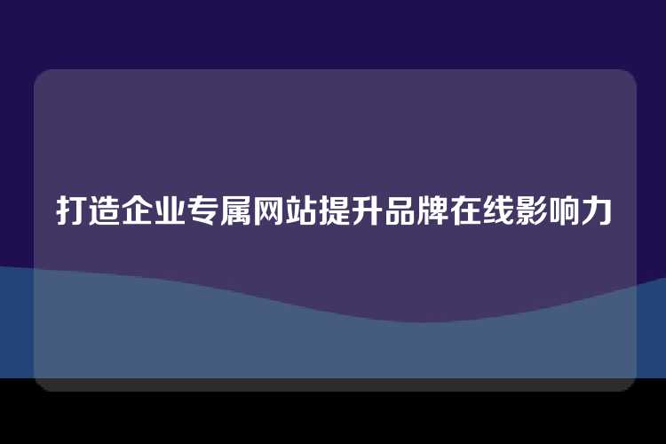 打造企业专属网站提升品牌在线影响力