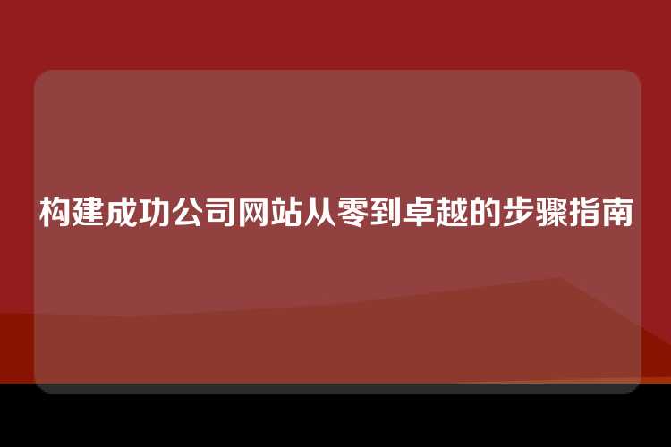 构建成功公司网站从零到卓越的步骤指南