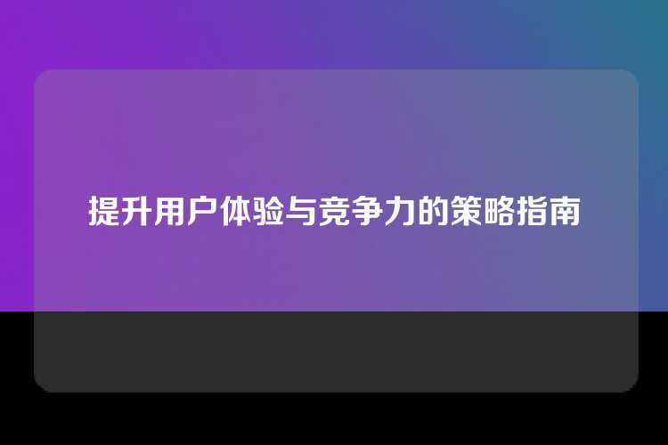 提升用户体验与竞争力的策略指南