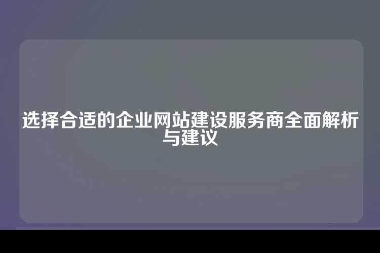 选择合适的企业网站建设服务商全面解析与建议