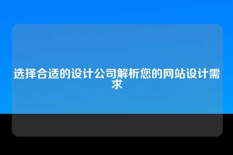 选择合适的设计公司解析您的网站设计需求