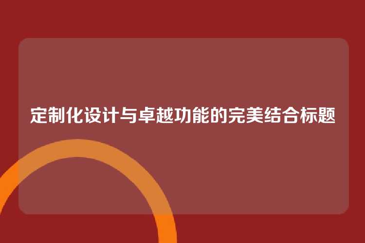 定制化设计与卓越功能的完美结合标题
