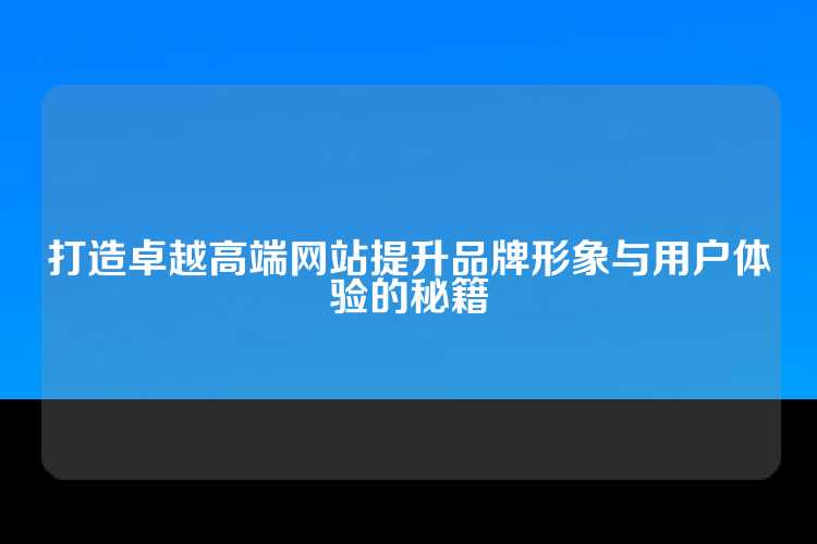 打造卓越高端网站提升品牌形象与用户体验的秘籍