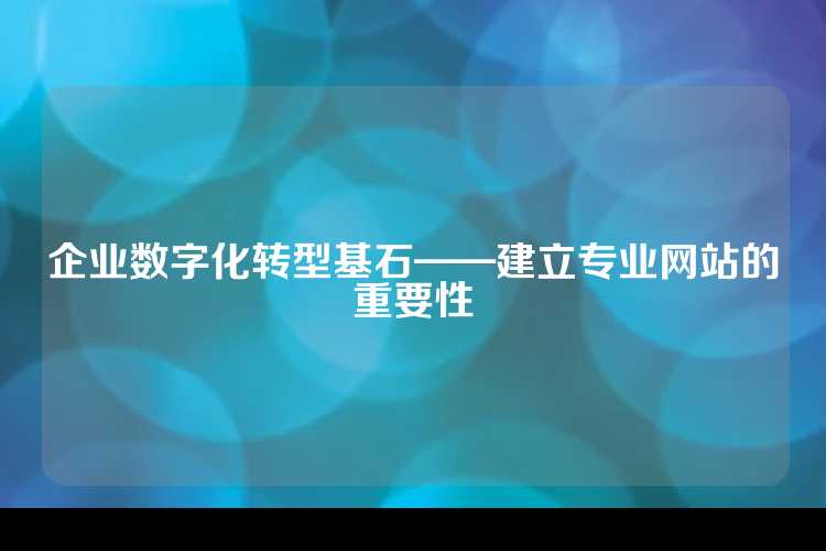 企业数字化转型基石——建立专业网站的重要性
