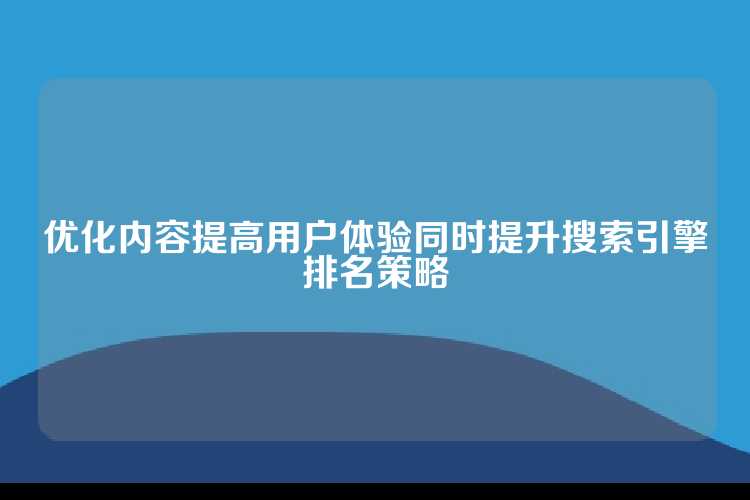 优化内容提高用户体验同时提升搜索引擎排名策略
