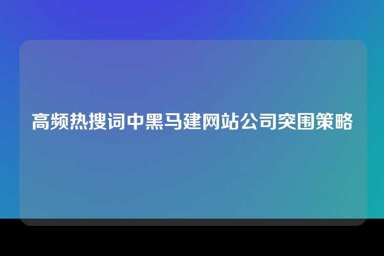 高频热搜词中黑马建网站公司突围策略