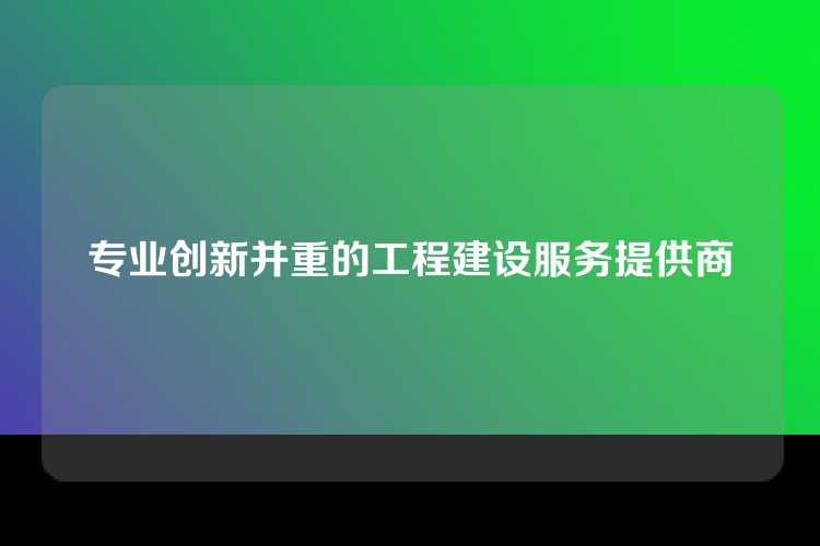 专业创新并重的工程建设服务提供商