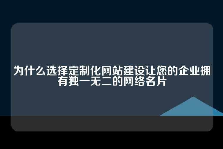 为什么选择定制化网站建设让您的企业拥有独一无二的网络名片