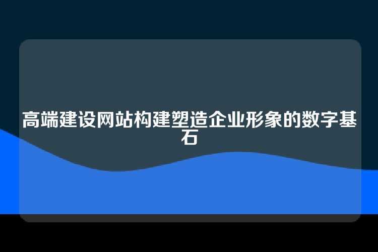 高端建设网站构建塑造企业形象的数字基石