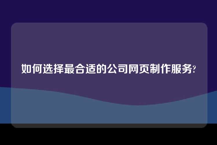 如何选择最合适的公司网页制作服务?