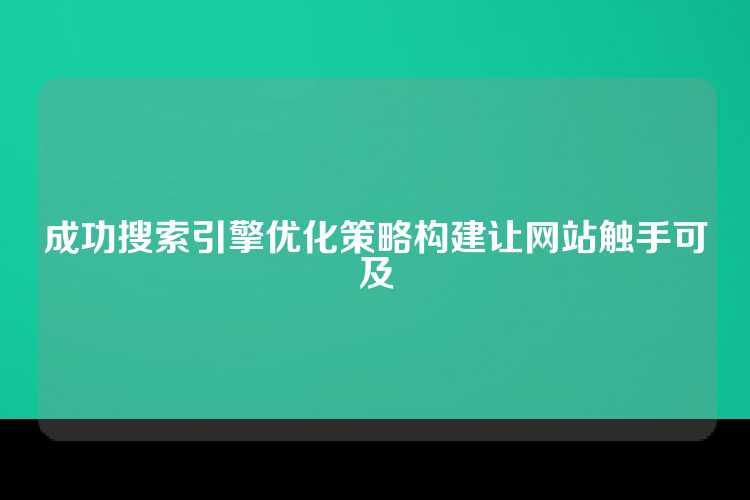 成功搜索引擎优化策略构建让网站触手可及