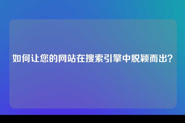 如何让您的网站在搜索引擎中脱颖而出？