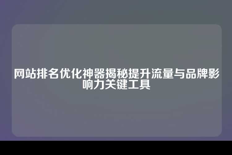 网站排名优化神器揭秘提升流量与品牌影响力关键工具