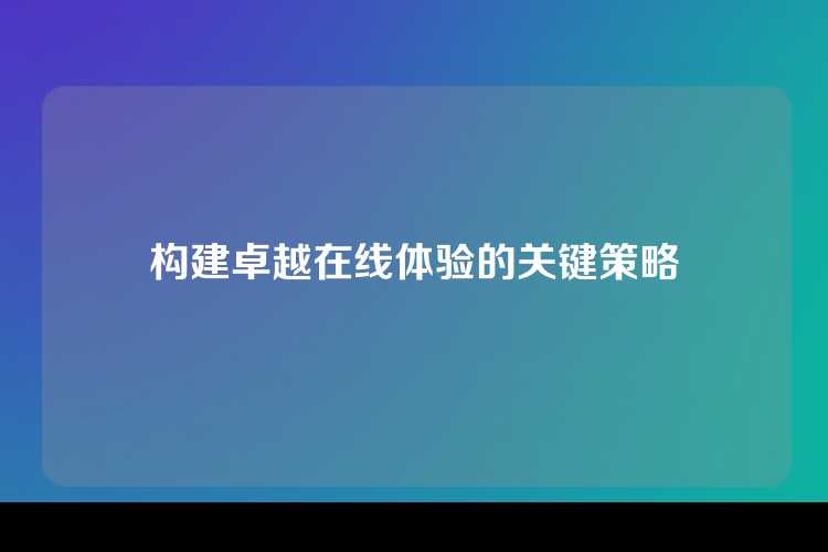 构建卓越在线体验的关键策略