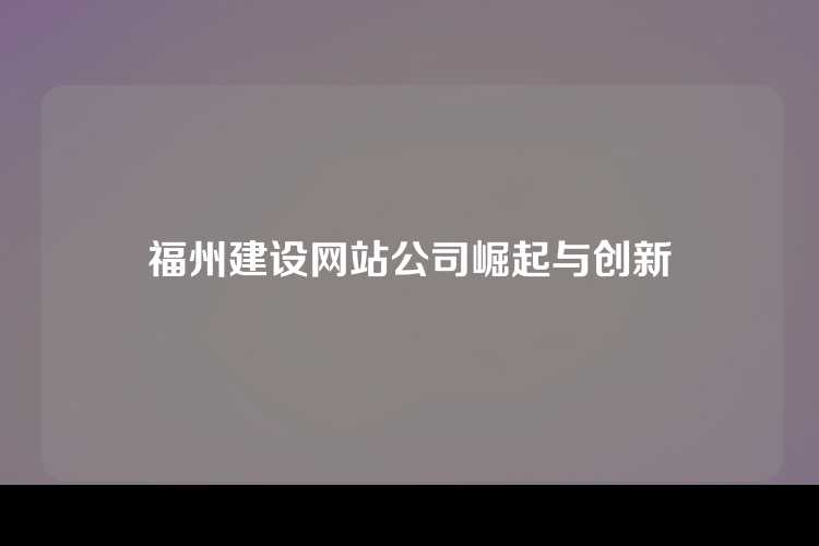 福州建设网站公司崛起与创新