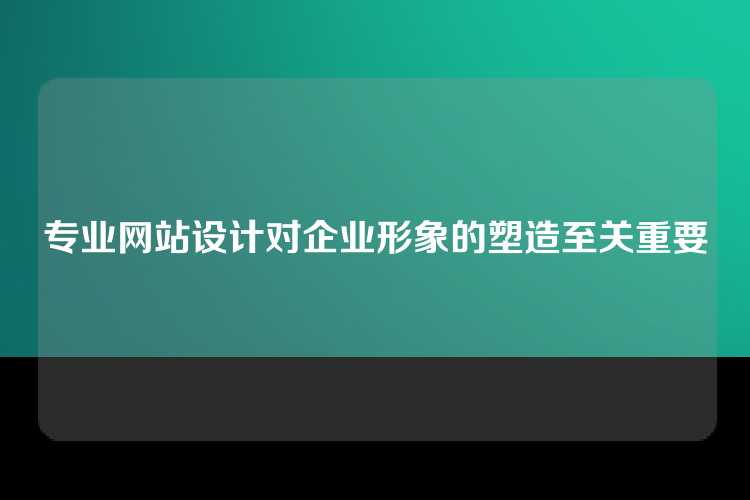 专业网站设计对企业形象的塑造至关重要