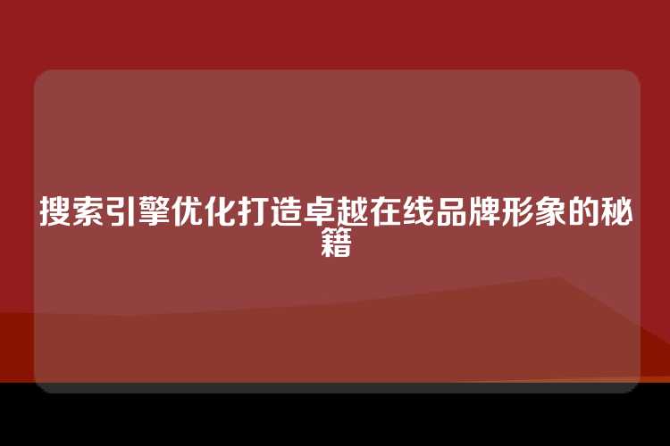 搜索引擎优化打造卓越在线品牌形象的秘籍