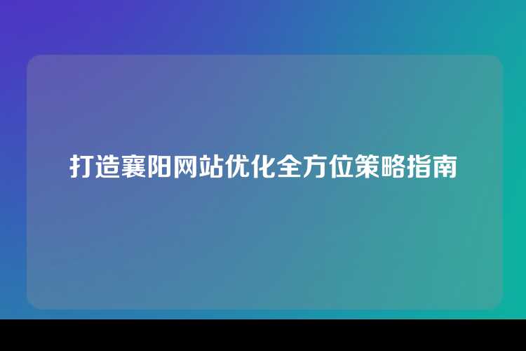 打造襄阳网站优化全方位策略指南