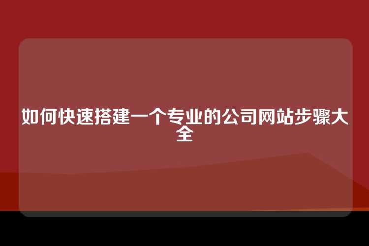如何快速搭建一个专业的公司网站步骤大全