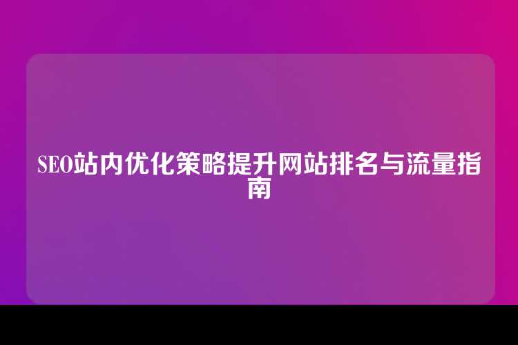 SEO站内优化策略提升网站排名与流量指南