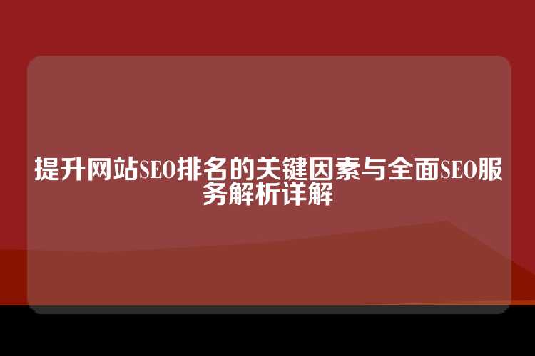 提升网站SEO排名的关键因素与全面SEO服务解析详解