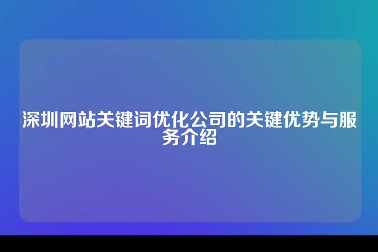 深圳网站关键词优化公司的关键优势与服务介绍