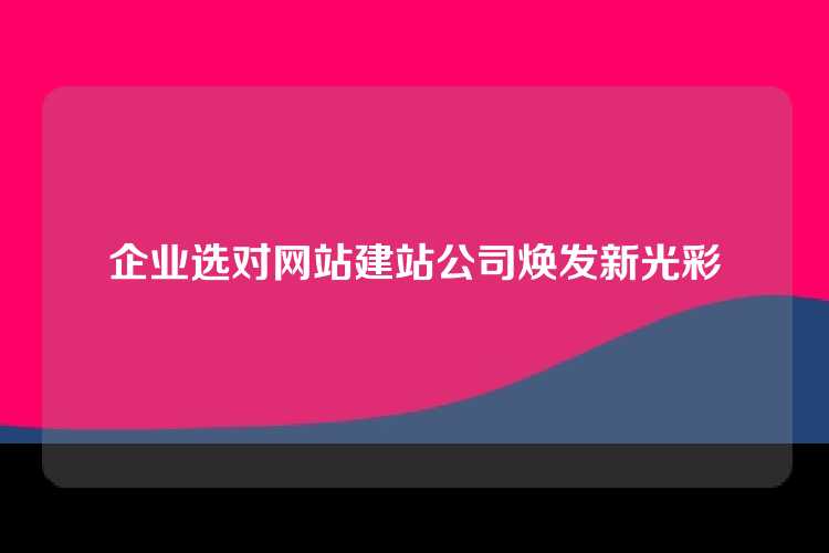 企业选对网站建站公司焕发新光彩