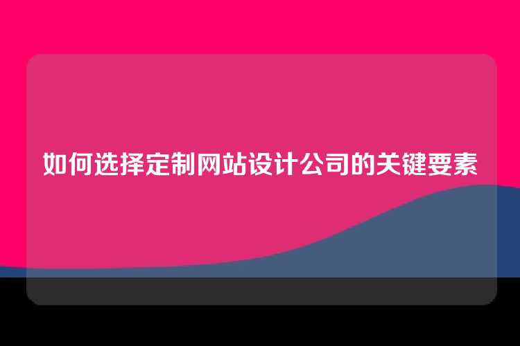 如何选择定制网站设计公司的关键要素