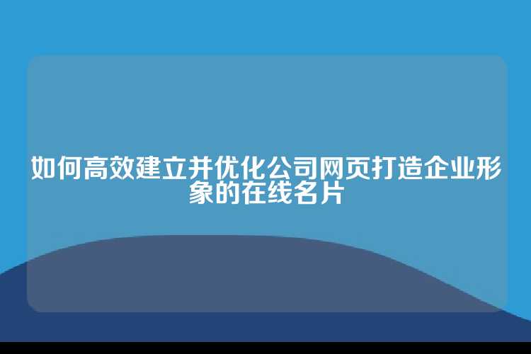 如何高效建立并优化公司网页打造企业形象的在线名片