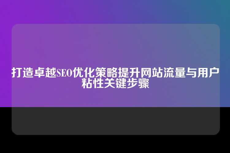 打造卓越SEO优化策略提升网站流量与用户粘性关键步骤
