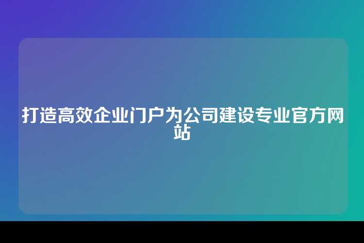 打造高效企业门户为公司建设专业官方网站