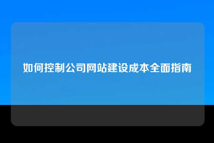 如何控制公司网站建设成本全面指南