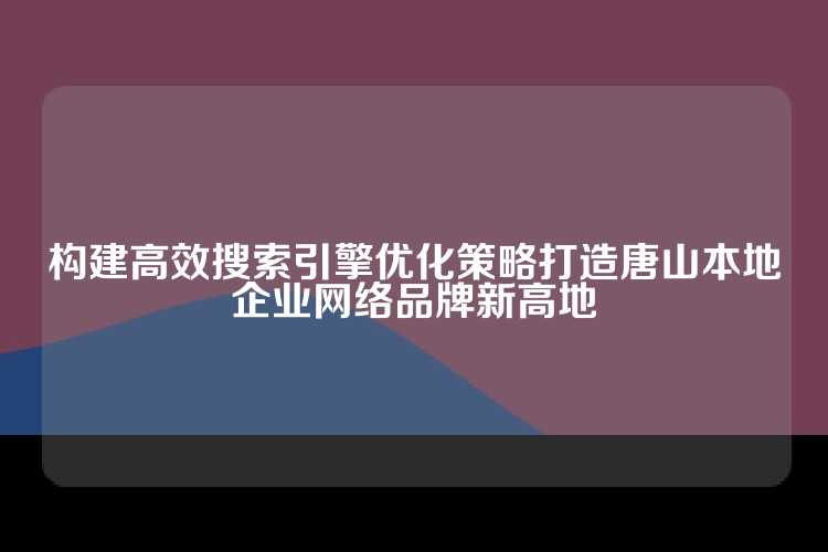 构建高效搜索引擎优化策略打造唐山本地企业网络品牌新高地