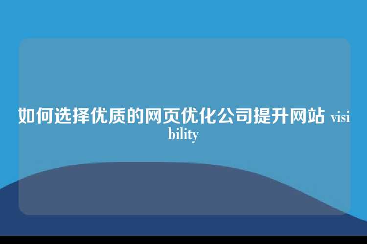 如何选择优质的网页优化公司提升网站 visibility