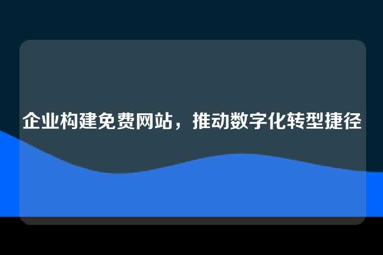 企业构建免费网站，推动数字化转型捷径