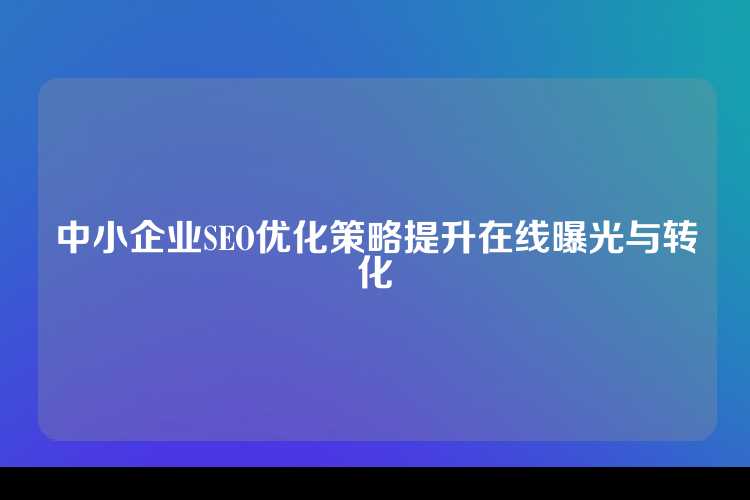 中小企业SEO优化策略提升在线曝光与转化